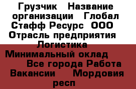 Грузчик › Название организации ­ Глобал Стафф Ресурс, ООО › Отрасль предприятия ­ Логистика › Минимальный оклад ­ 25 000 - Все города Работа » Вакансии   . Мордовия респ.